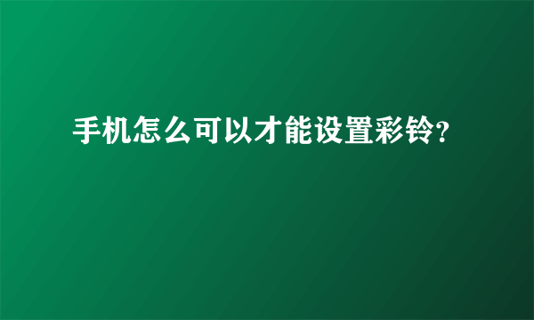 手机怎么可以才能设置彩铃？