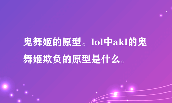 鬼舞姬的原型。lol中akl的鬼舞姬欺负的原型是什么。