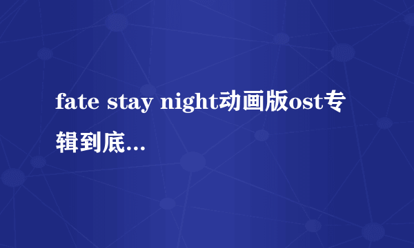 fate stay night动画版ost专辑到底有多少张？说下专辑名称就好