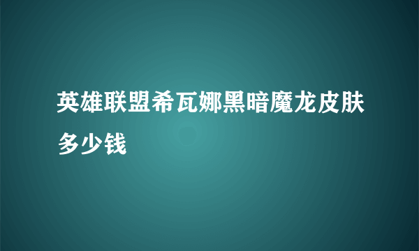 英雄联盟希瓦娜黑暗魔龙皮肤多少钱