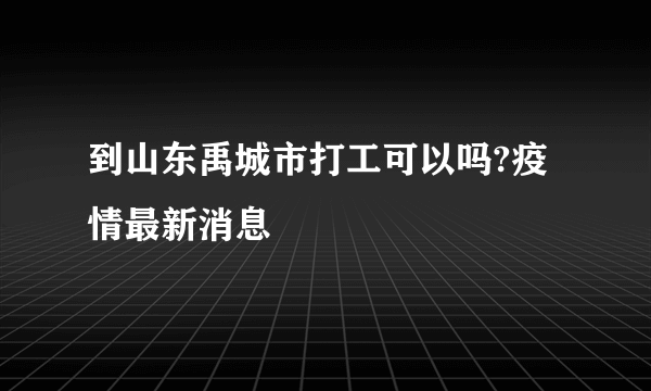 到山东禹城市打工可以吗?疫情最新消息