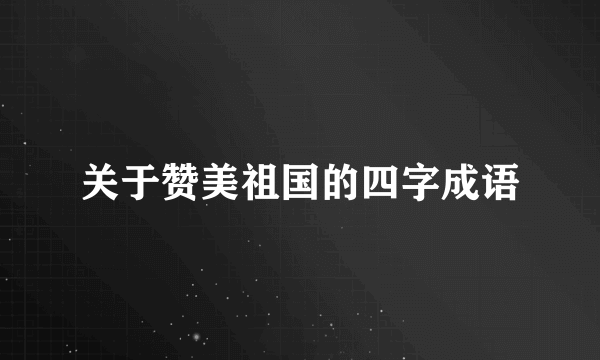 关于赞美祖国的四字成语