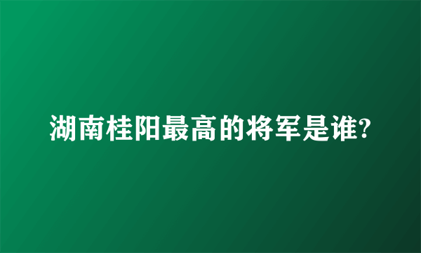 湖南桂阳最高的将军是谁?