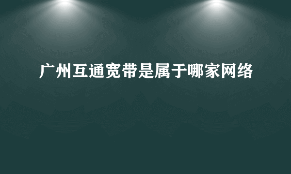 广州互通宽带是属于哪家网络