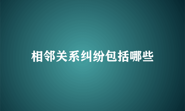 相邻关系纠纷包括哪些