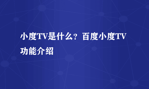 小度TV是什么？百度小度TV功能介绍