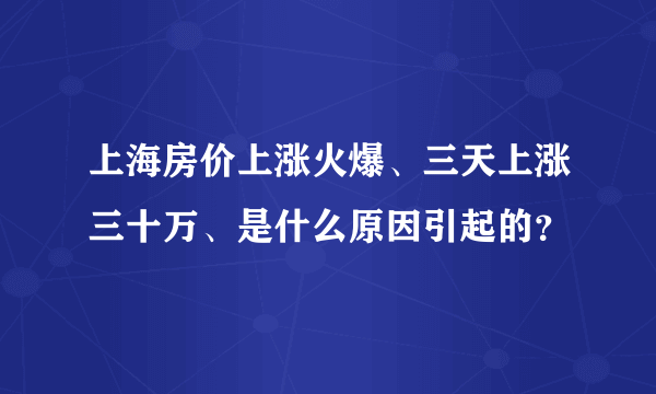 上海房价上涨火爆、三天上涨三十万、是什么原因引起的？