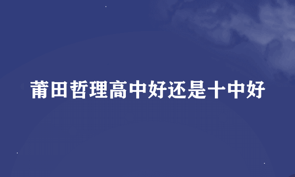 莆田哲理高中好还是十中好