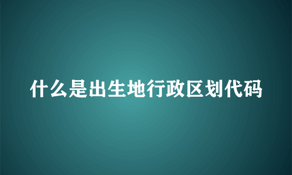 什么是出生地行政区划代码