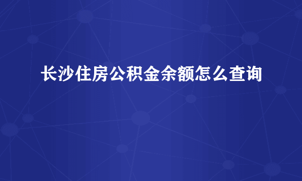 长沙住房公积金余额怎么查询