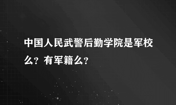 中国人民武警后勤学院是军校么？有军籍么？