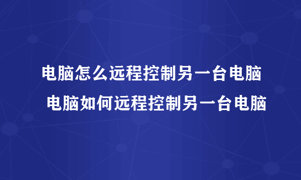 电脑怎么远程控制另一台电脑 电脑如何远程控制另一台电脑