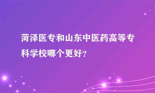 菏泽医专和山东中医药高等专科学校哪个更好？