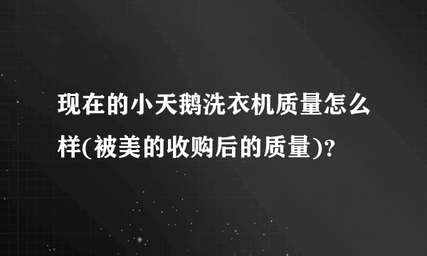 现在的小天鹅洗衣机质量怎么样(被美的收购后的质量)？