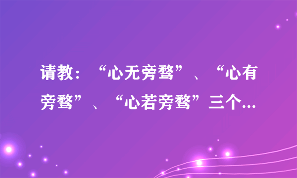 请教：“心无旁骛”、“心有旁骛”、“心若旁骛”三个词分别是什么意思？