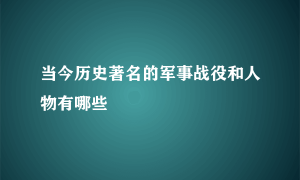 当今历史著名的军事战役和人物有哪些