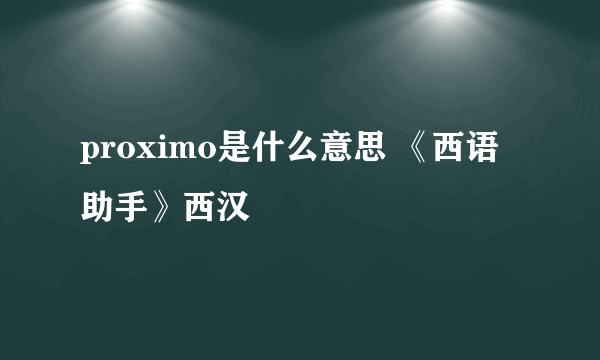 proximo是什么意思 《西语助手》西汉