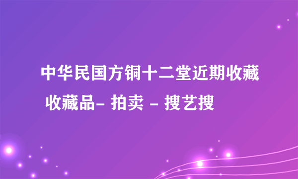 中华民国方铜十二堂近期收藏 收藏品- 拍卖 - 搜艺搜