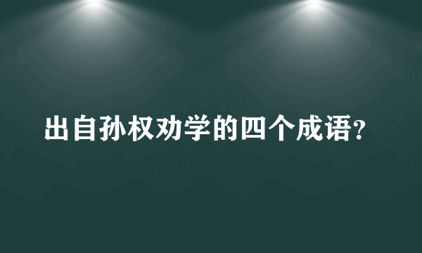 出自孙权劝学的四个成语？