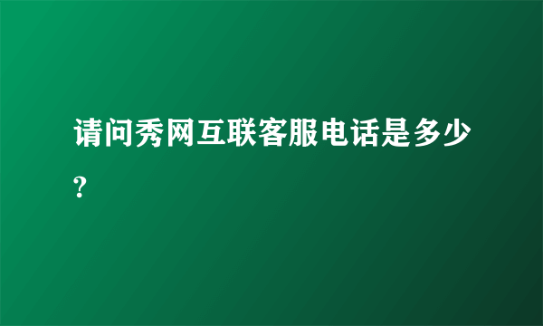 请问秀网互联客服电话是多少?