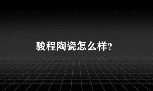 骏程陶瓷怎么样？