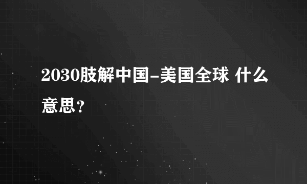 2030肢解中国-美国全球 什么意思？