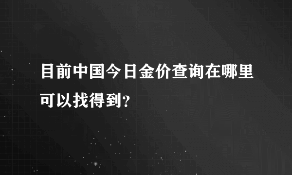 目前中国今日金价查询在哪里可以找得到？