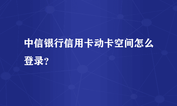 中信银行信用卡动卡空间怎么登录？