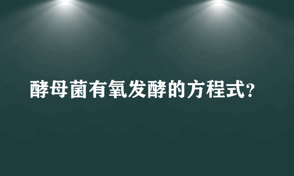 酵母菌有氧发酵的方程式？