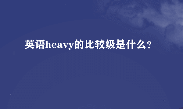 英语heavy的比较级是什么？