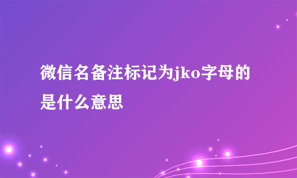 微信名备注标记为jko字母的是什么意思