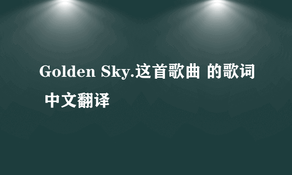 Golden Sky.这首歌曲 的歌词 中文翻译