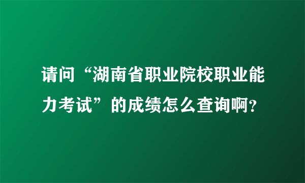 请问“湖南省职业院校职业能力考试”的成绩怎么查询啊？