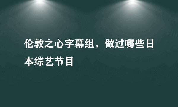 伦敦之心字幕组，做过哪些日本综艺节目