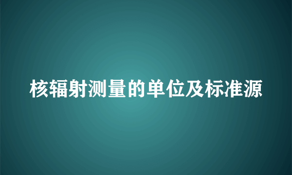 核辐射测量的单位及标准源