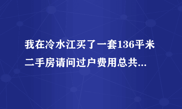 我在冷水江买了一套136平米二手房请问过户费用总共多少；买价333800