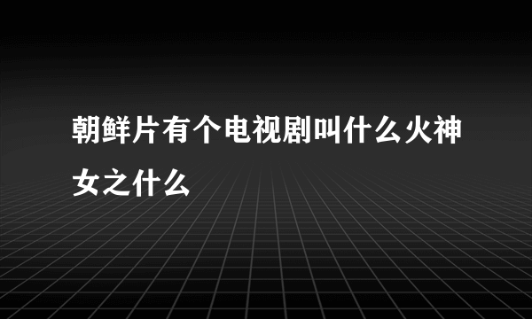 朝鲜片有个电视剧叫什么火神女之什么