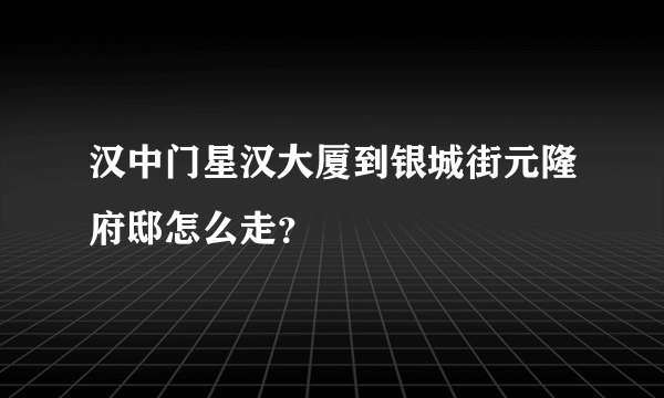 汉中门星汉大厦到银城街元隆府邸怎么走？