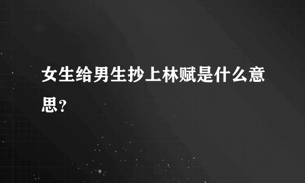 女生给男生抄上林赋是什么意思？