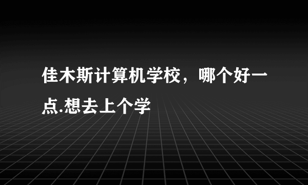 佳木斯计算机学校，哪个好一点.想去上个学