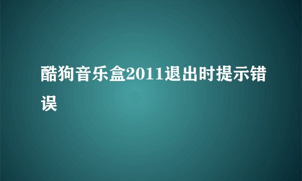 酷狗音乐盒2011退出时提示错误