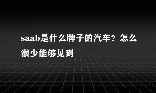 saab是什么牌子的汽车？怎么很少能够见到