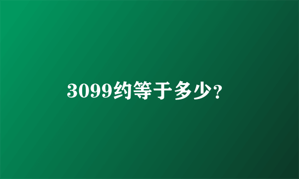 3099约等于多少？