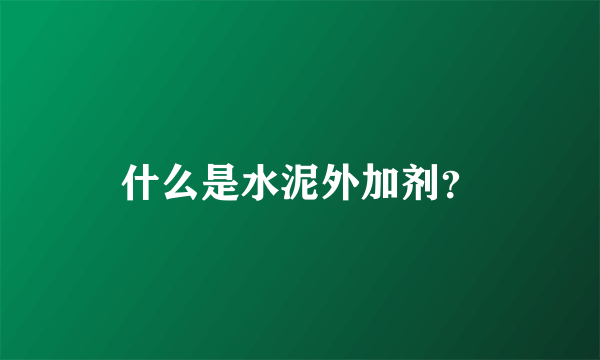 什么是水泥外加剂？