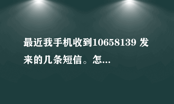 最近我手机收到10658139 发来的几条短信。怎么回事？