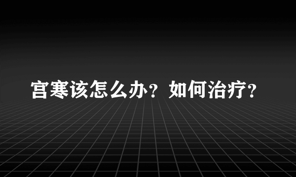 宫寒该怎么办？如何治疗？