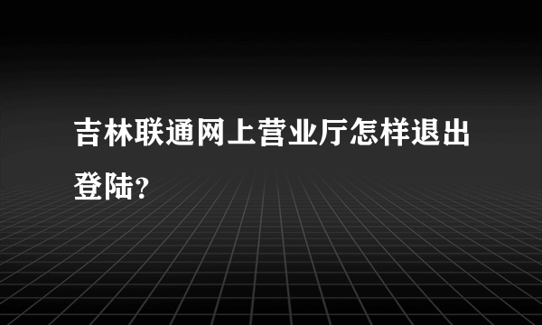 吉林联通网上营业厅怎样退出登陆？