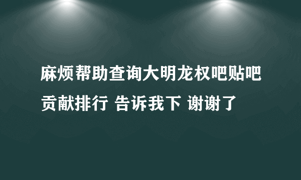 麻烦帮助查询大明龙权吧贴吧贡献排行 告诉我下 谢谢了