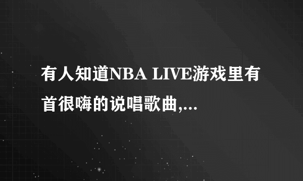 有人知道NBA LIVE游戏里有首很嗨的说唱歌曲,中间会有'嘿...哈....'的,我记得好像是nba99里的,哪里有的下载