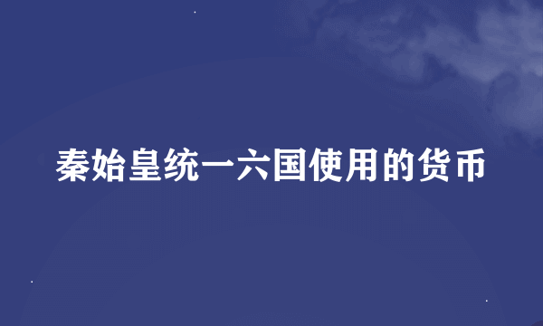 秦始皇统一六国使用的货币